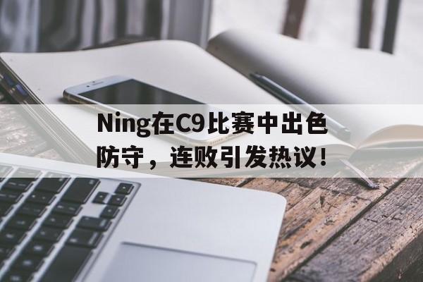 Ning在C9比赛中出色防守，连败引发热议！的简单介绍官方网站